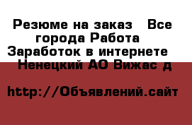 Резюме на заказ - Все города Работа » Заработок в интернете   . Ненецкий АО,Вижас д.